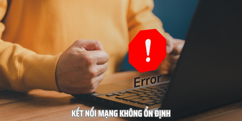 Kết nối mạng không ổn định có thể là nguyên nhân khiến bạn gặp sự cố