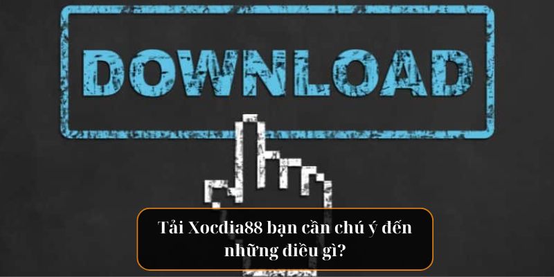 Tải Xocdia88 bạn cần chú ý đến những điều gì?